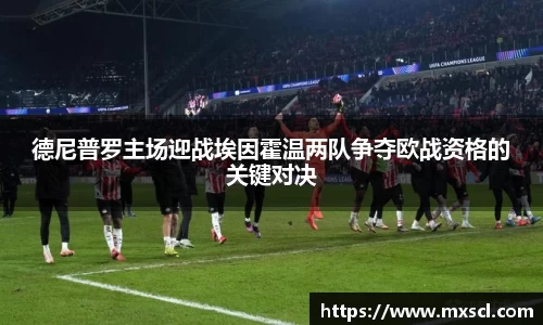 德尼普罗主场迎战埃因霍温两队争夺欧战资格的关键对决